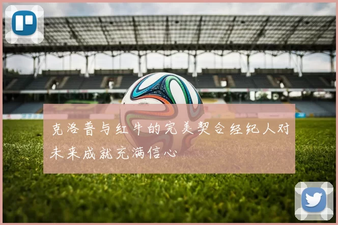 克洛普与红牛的完美契合经纪人对未来成就充满信心