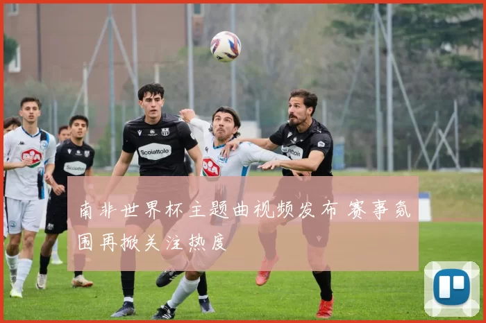 南非世界杯主题曲视频发布 赛事氛围再掀关注热度