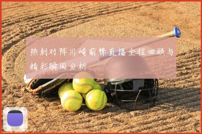 热刺对阵川崎前锋直播全程回顾与精彩瞬间分析