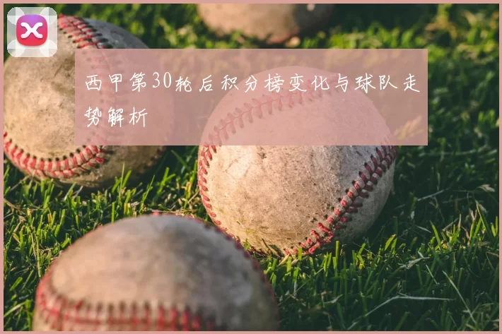 西甲第30轮后积分榜变化与球队走势解析