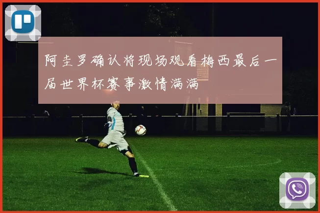 阿圭罗确认将现场观看梅西最后一届世界杯赛事激情满满