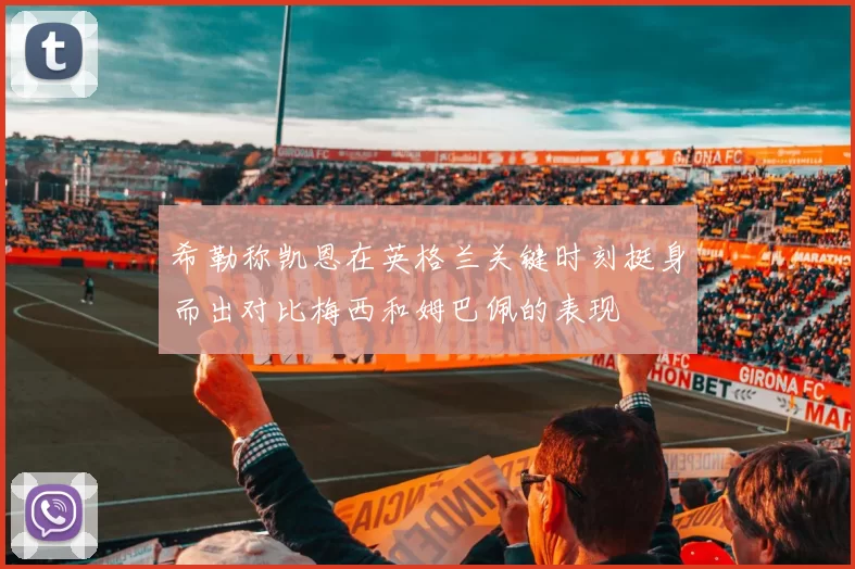 希勒称凯恩在英格兰关键时刻挺身而出对比梅西和姆巴佩的表现