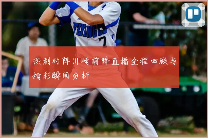 热刺对阵川崎前锋直播全程回顾与精彩瞬间分析