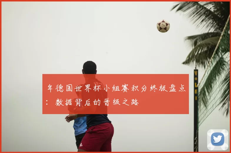 年德国世界杯小组赛积分终极盘点:数据背后的晋级之路