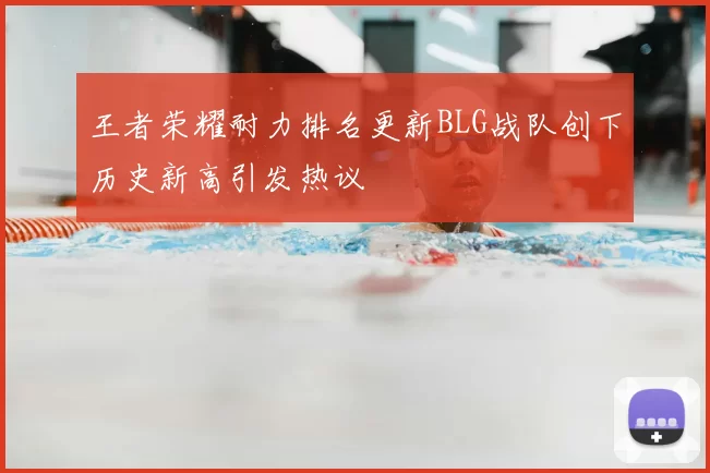 王者荣耀耐力排名更新BLG战队创下历史新高引发热议