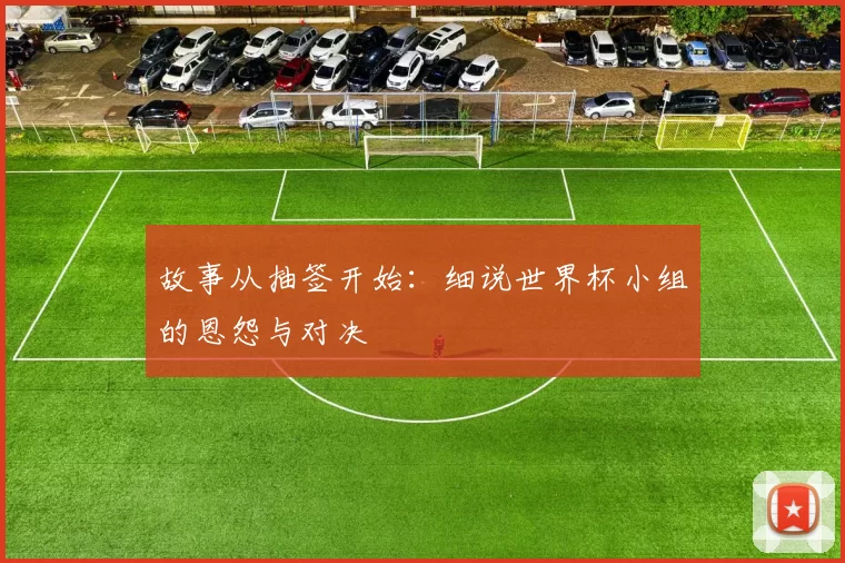 故事从抽签开始:细说世界杯小组的恩怨与对决