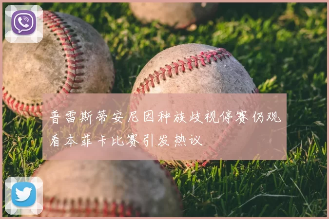 普雷斯蒂安尼因种族歧视停赛仍观看本菲卡比赛引发热议