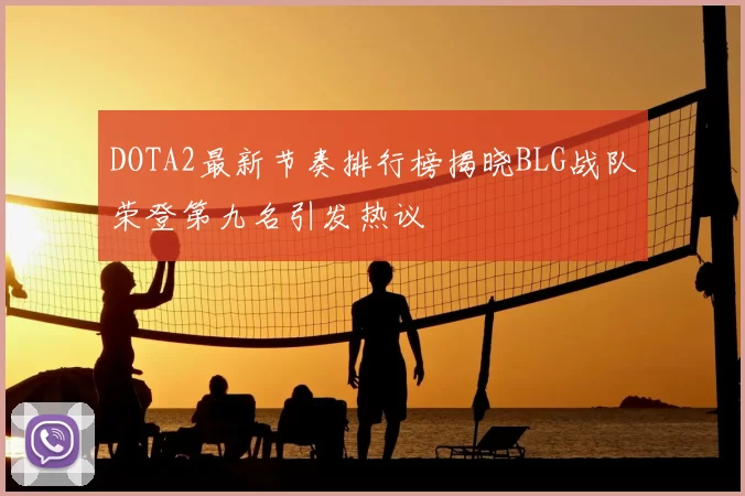 DOTA2最新节奏排行榜揭晓BLG战队荣登第九名引发热议