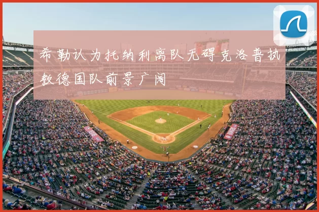 希勒认为托纳利离队无碍克洛普执教德国队前景广阔
