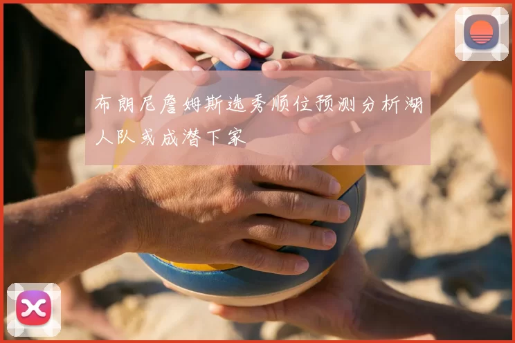 布朗尼詹姆斯选秀顺位预测分析湖人队或成潜下家
