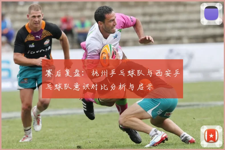 赛后复盘：杭州乒乓球队与西安乒乓球队意识对比分析与启示