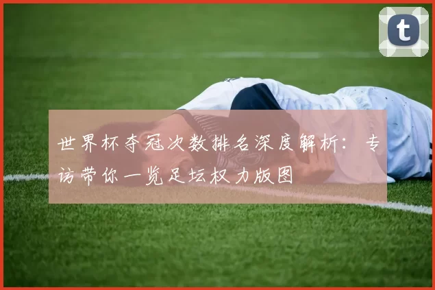 世界杯夺冠次数排名深度解析：专访带你一览足坛权力版图