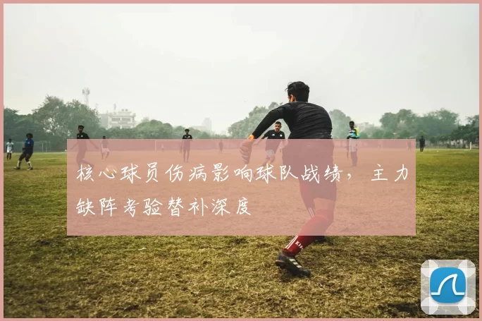 核心球员伤病影响球队战绩，主力缺阵考验替补深度