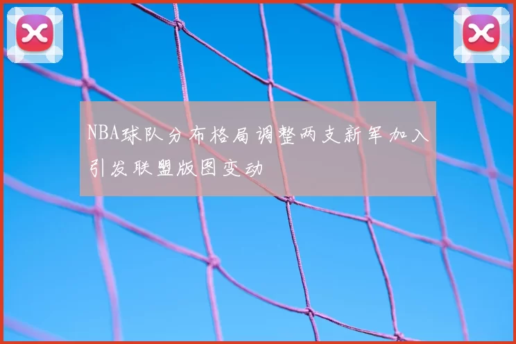 NBA球队分布格局调整两支新军加入引发联盟版图变动