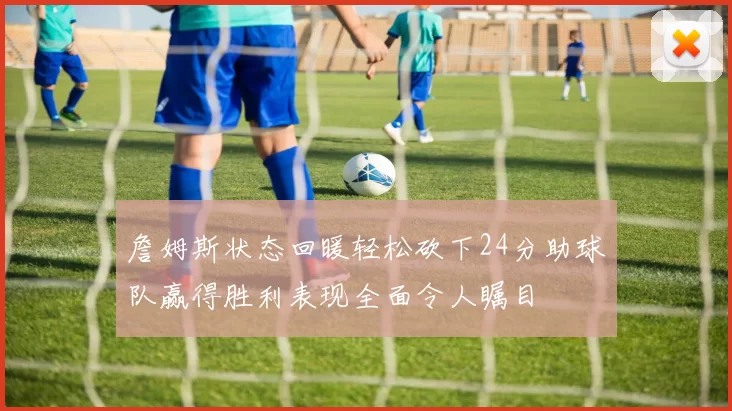 詹姆斯状态回暖轻松砍下24分助球队赢得胜利表现全面令人瞩目