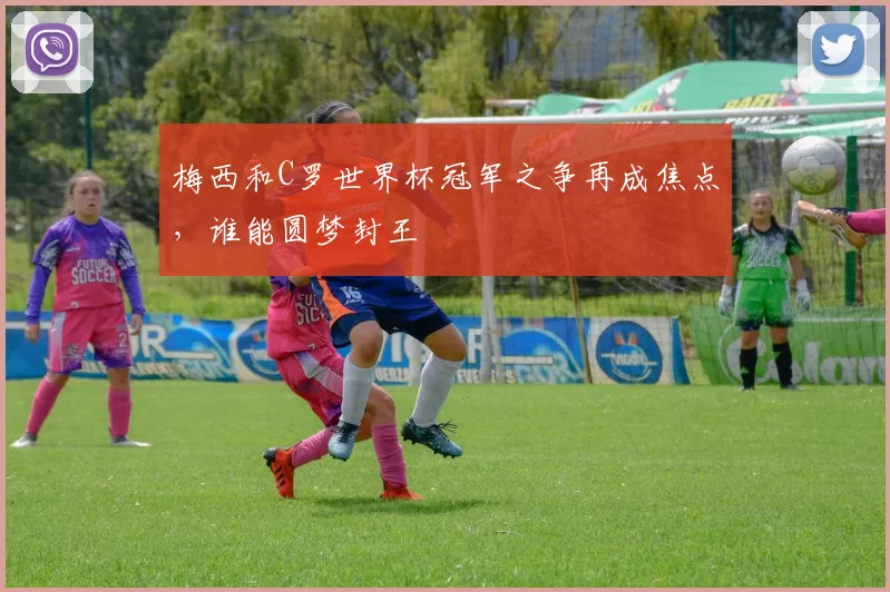 梅西和C罗世界杯冠军之争再成焦点,谁能圆梦封王