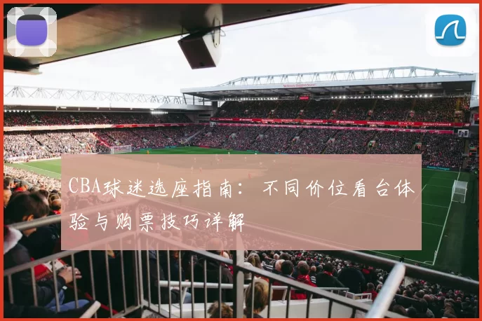 CBA球迷选座指南：不同价位看台体验与购票技巧详解