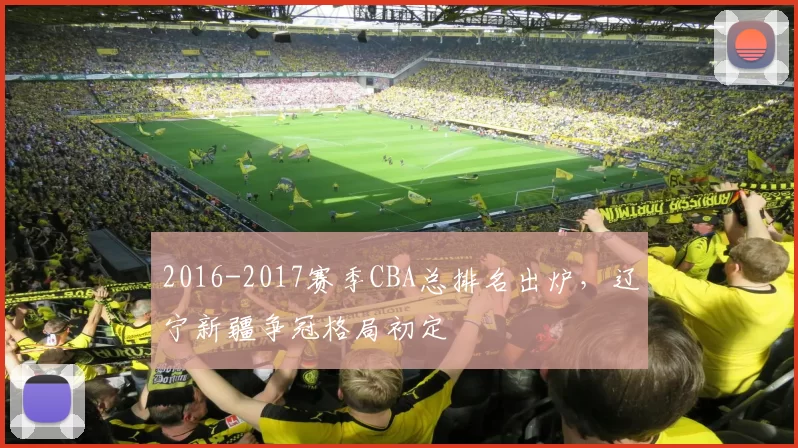2016-2017赛季CBA总排名出炉，辽宁新疆争冠格局初定