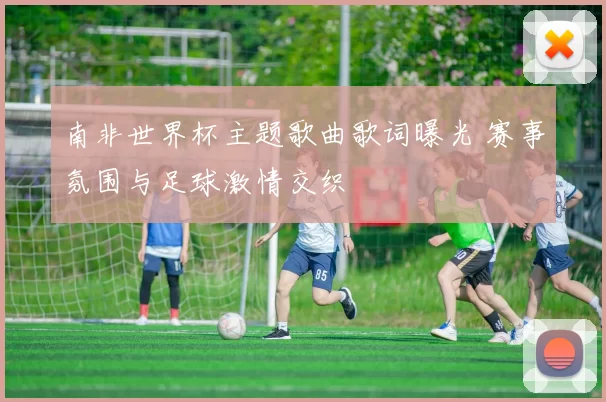 南非世界杯主题歌曲歌词曝光 赛事氛围与足球激情交织