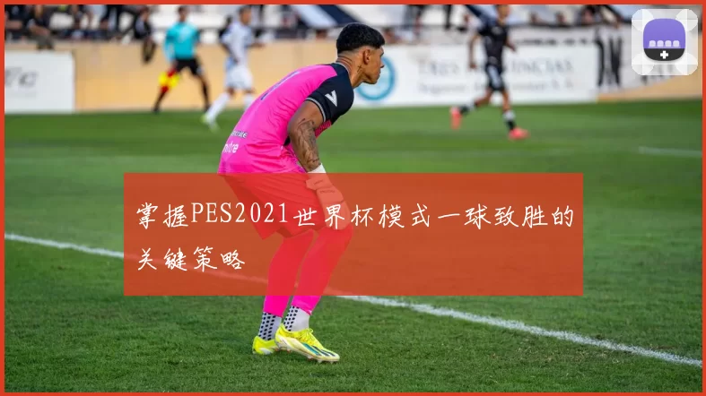 掌握PES2021世界杯模式一球致胜的关键策略