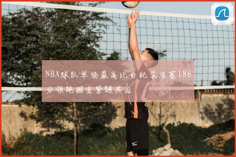 NBA球队单场最高比分纪录活塞186分领跑掘金紧随其后
