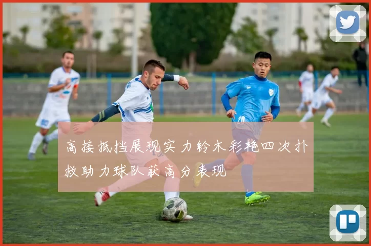高接抵挡展现实力铃木彩艳四次扑救助力球队获高分表现