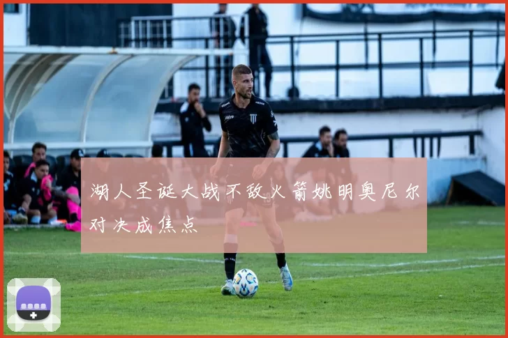湖人圣诞大战不敌火箭姚明奥尼尔对决成焦点