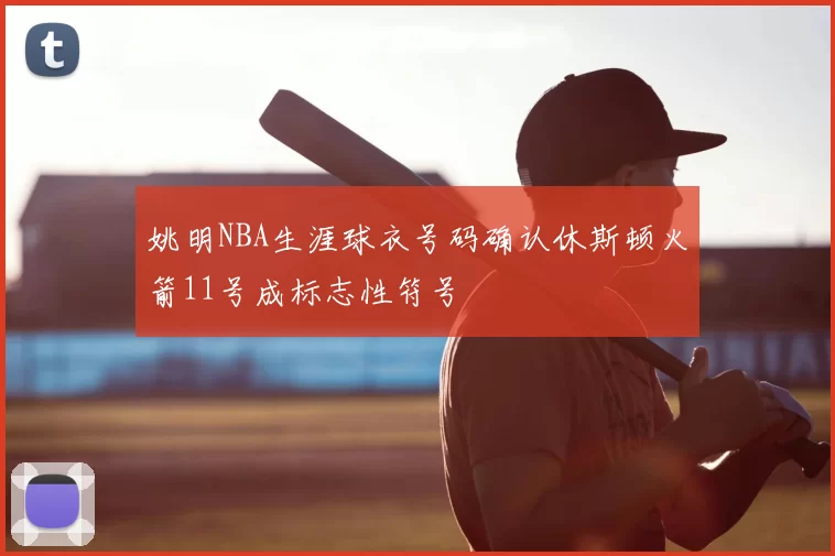 姚明NBA生涯球衣号码确认休斯顿火箭11号成标志性符号