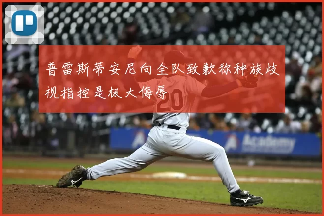 普雷斯蒂安尼向全队致歉称种族歧视指控是极大侮辱