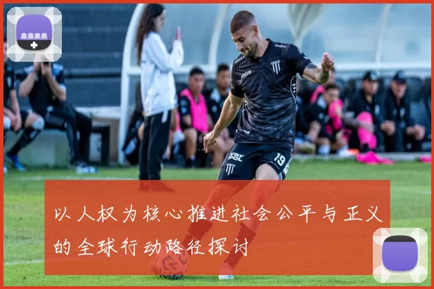 以人权为核心推进社会公平与正义的全球行动路径探讨