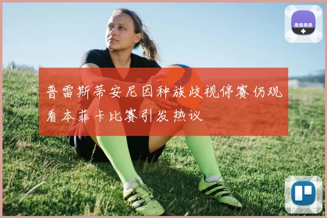普雷斯蒂安尼因种族歧视停赛仍观看本菲卡比赛引发热议