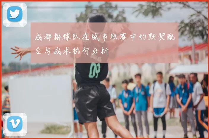 成都排球队在城市联赛中的默契配合与战术执行分析