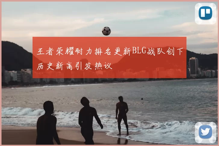 王者荣耀耐力排名更新BLG战队创下历史新高引发热议