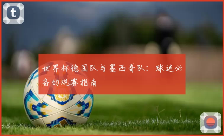 世界杯德国队与墨西哥队:球迷必备的观赛指南
