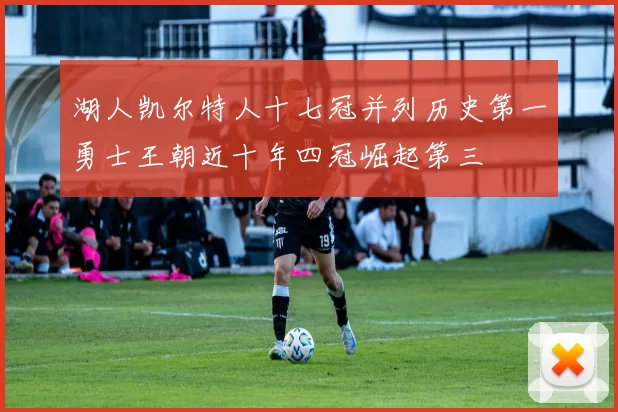 湖人凯尔特人十七冠并列历史第一勇士王朝近十年四冠崛起第三