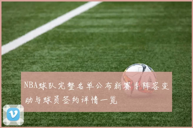 NBA球队完整名单公布新赛季阵容变动与球员签约详情一览