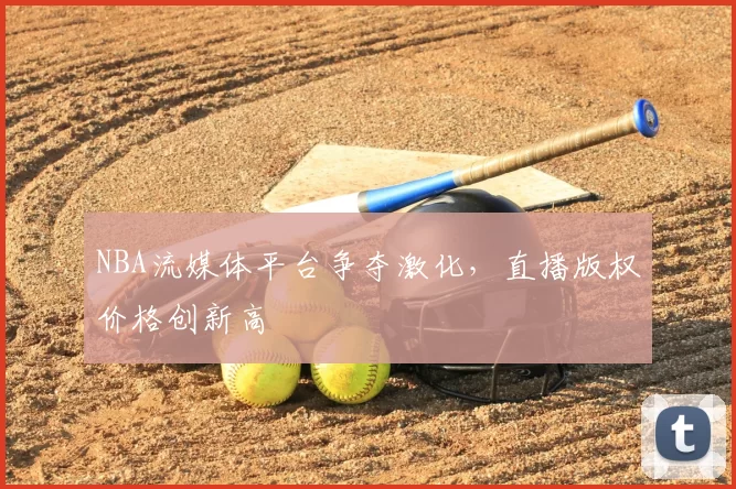 NBA流媒体平台争夺激化,直播版权价格创新高