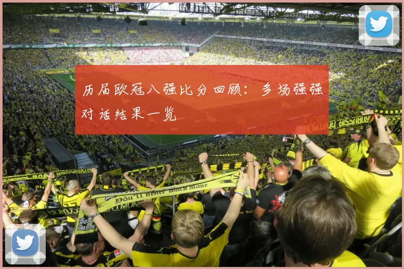 历届欧冠八强比分回顾:多场强强对话结果一览