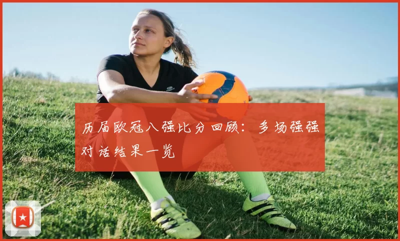 历届欧冠八强比分回顾:多场强强对话结果一览