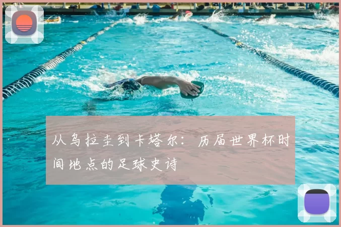 从乌拉圭到卡塔尔：历届世界杯时间地点的足球史诗