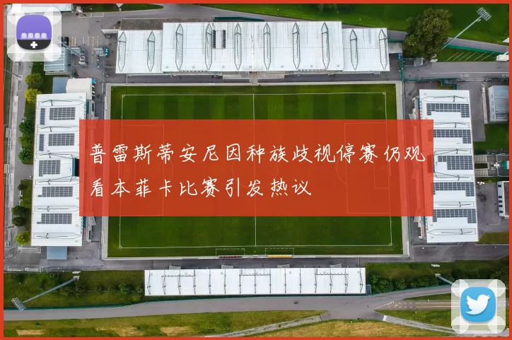 普雷斯蒂安尼因种族歧视停赛仍观看本菲卡比赛引发热议