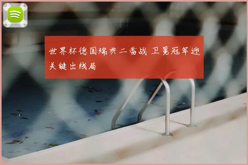 世界杯德国瑞典二番战 卫冕冠军迎关键出线局