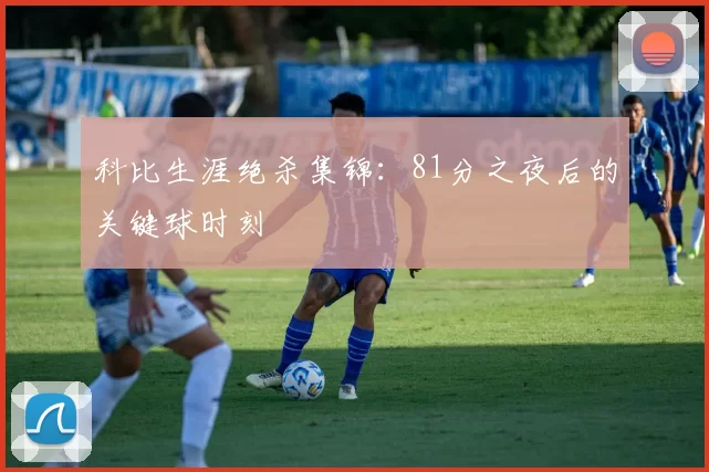 科比生涯绝杀集锦：81分之夜后的关键球时刻