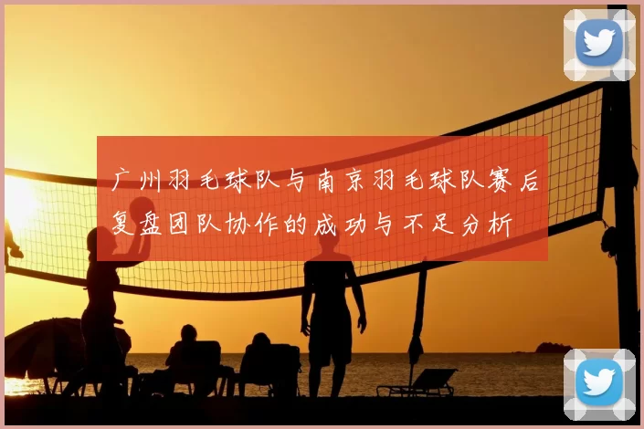 广州羽毛球队与南京羽毛球队赛后复盘团队协作的成功与不足分析