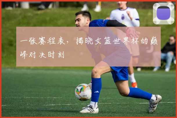 一张赛程表,揭晓女篮世界杯的巅峰对决时刻