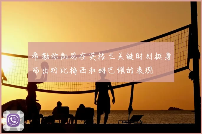 希勒称凯恩在英格兰关键时刻挺身而出对比梅西和姆巴佩的表现
