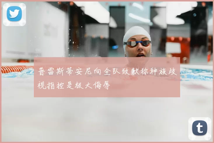 普雷斯蒂安尼向全队致歉称种族歧视指控是极大侮辱