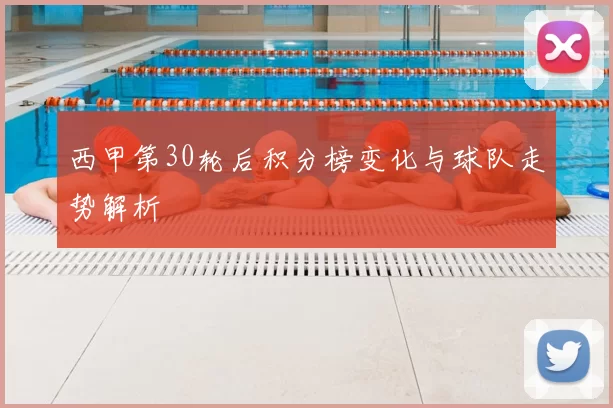 西甲第30轮后积分榜变化与球队走势解析