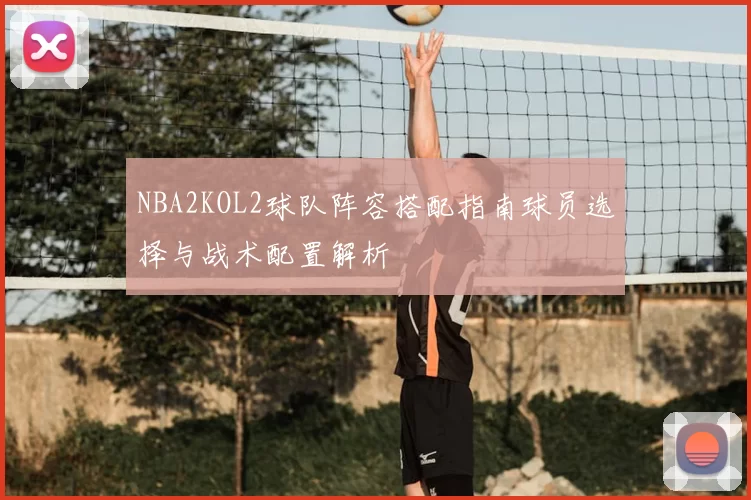NBA2KOL2球队阵容搭配指南球员选择与战术配置解析
