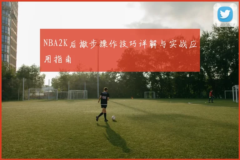 NBA2K后撤步操作技巧详解与实战应用指南